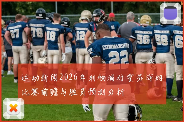 运动新闻2026年利物浦对霍芬海姆比赛前瞻与胜负预测分析
