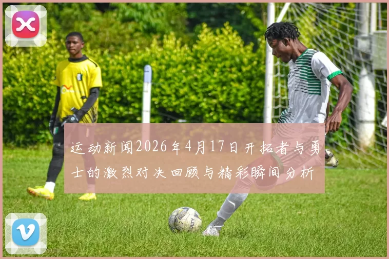 运动新闻2026年4月17日开拓者与勇士的激烈对决回顾与精彩瞬间分析