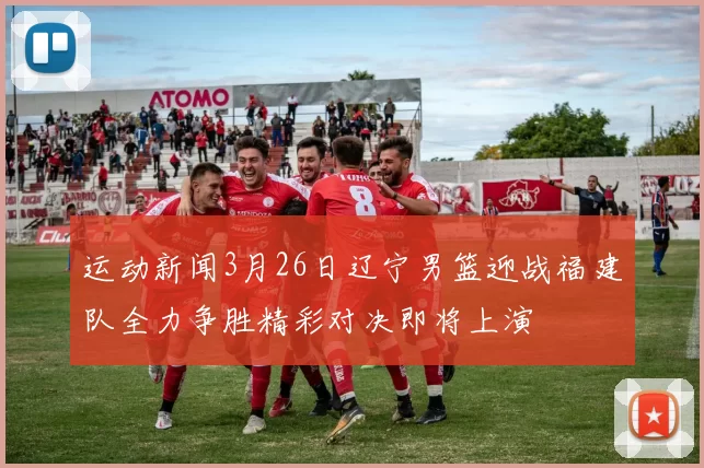 运动新闻3月26日辽宁男篮迎战福建队全力争胜精彩对决即将上演