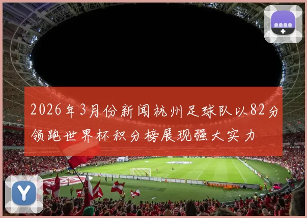 2026年3月份新闻杭州足球队以82分领跑世界杯积分榜展现强大实力