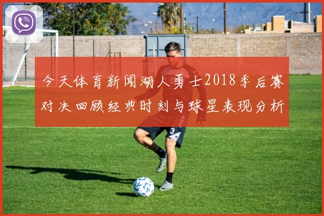 今天体育新闻湖人勇士2018季后赛对决回顾经典时刻与球星表现分析