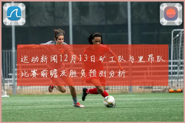 运动新闻12月13日矿工队与里昂队比赛前瞻及胜负预测分析