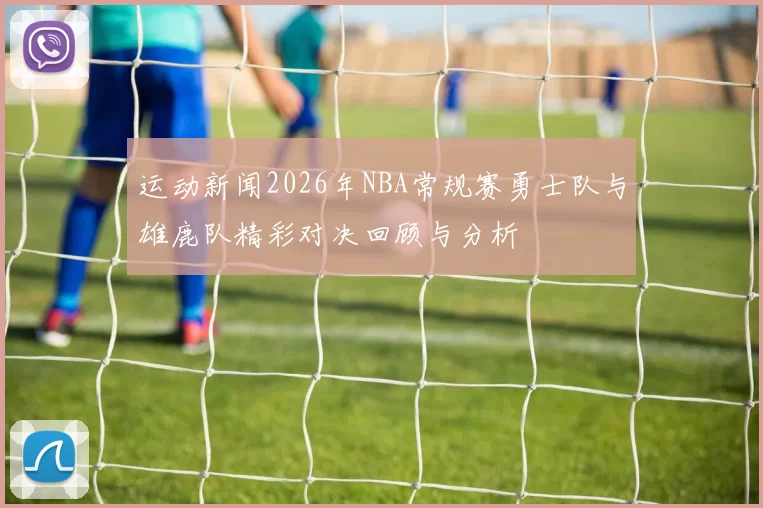 运动新闻2026年NBA常规赛勇士队与雄鹿队精彩对决回顾与分析