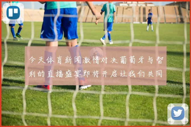 今天体育新闻激情对决葡萄牙与智利的直播盛宴即将开启让我们共同见证精彩瞬间